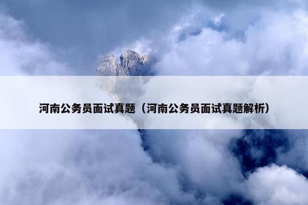 河南公务员面试真题（河南公务员面试真题解析）