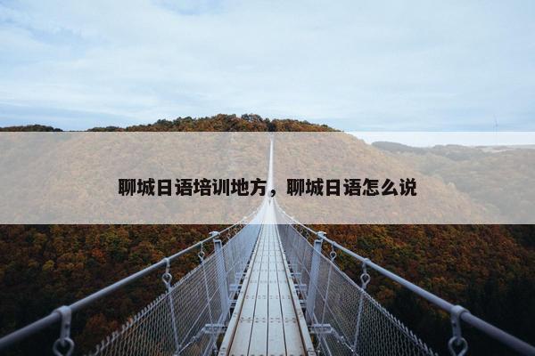 聊城日语培训地方，聊城日语怎么说