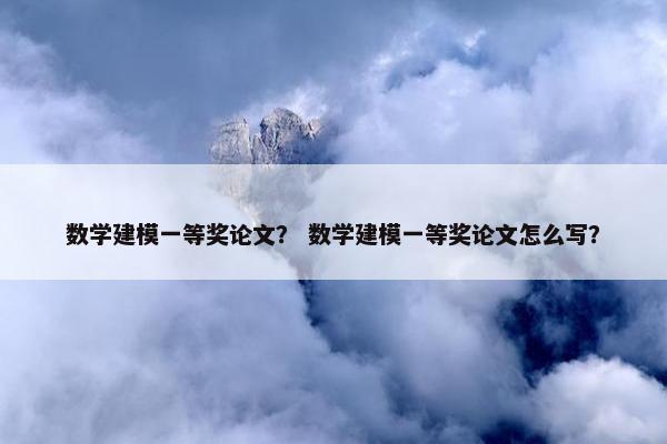 数学建模一等奖论文？ 数学建模一等奖论文怎么写？