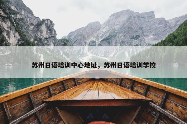 苏州日语培训中心地址，苏州日语培训学校