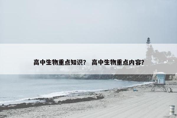 高中生物重点知识？ 高中生物重点内容？
