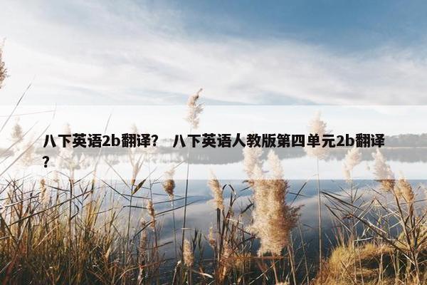 八下英语2b翻译？ 八下英语人教版第四单元2b翻译？