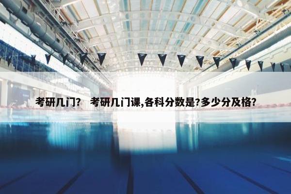 考研几门？ 考研几门课,各科分数是?多少分及格？