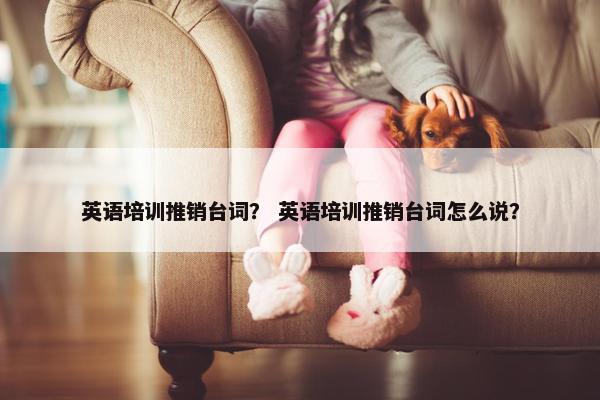 英语培训推销台词？ 英语培训推销台词怎么说？