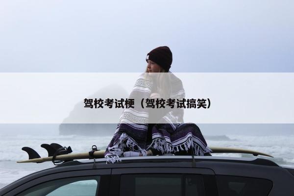 驾校考试梗（驾校考试搞笑）