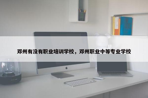 邓州有没有职业培训学校，邓州职业中等专业学校