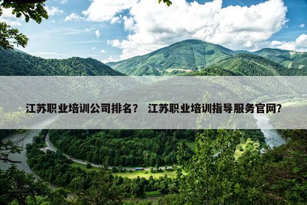 江苏职业培训公司排名？ 江苏职业培训指导服务官网？