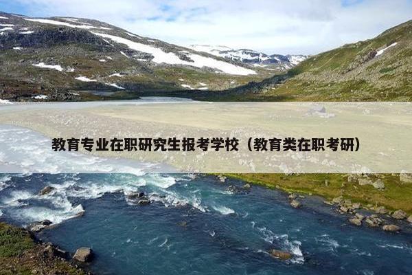 教育专业在职研究生报考学校（教育类在职考研）