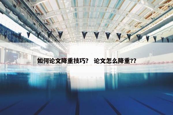 如何论文降重技巧？ 论文怎么降重?？