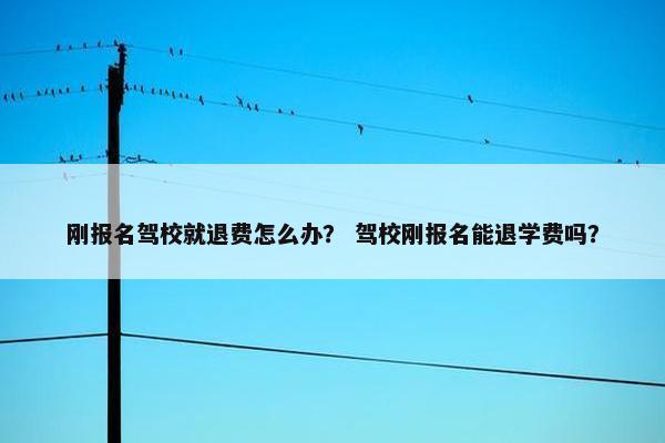 刚报名驾校就退费怎么办？ 驾校刚报名能退学费吗？