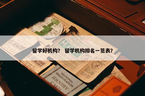 留学好机构？ 留学机构排名一览表？