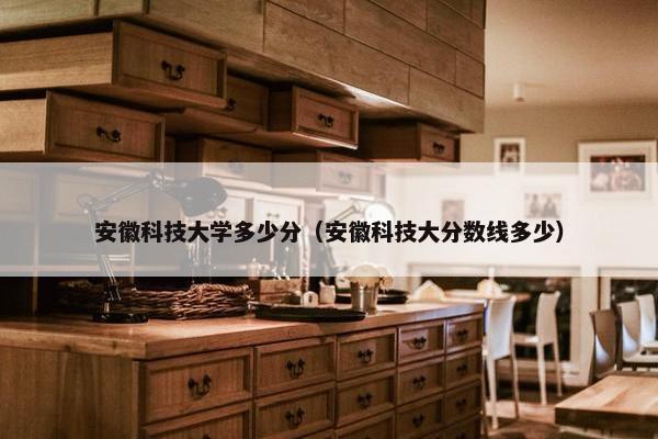 安徽科技大学多少分（安徽科技大分数线多少）