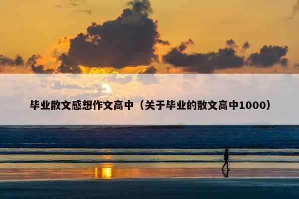 毕业散文感想作文高中（关于毕业的散文高中1000）