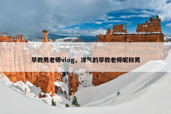 早教男老师vlog，洋气的早教老师昵称男