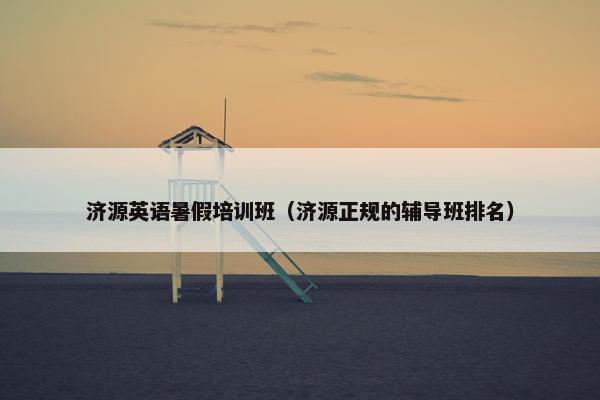 济源英语暑假培训班（济源正规的辅导班排名）
