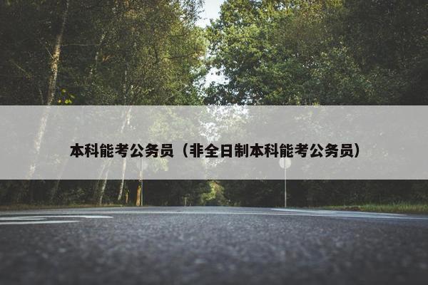 本科能考公务员（非全日制本科能考公务员）