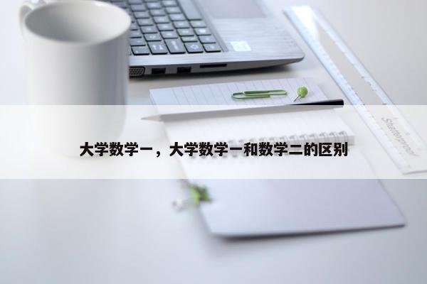 大学数学一，大学数学一和数学二的区别