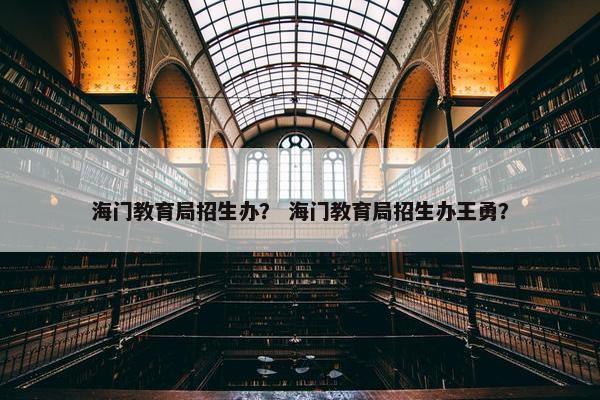 海门教育局招生办？ 海门教育局招生办王勇？