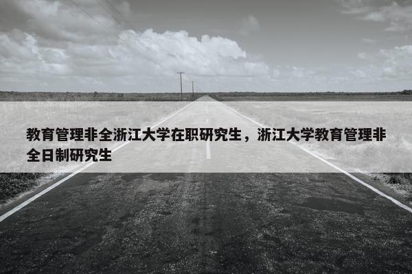 教育管理非全浙江大学在职研究生，浙江大学教育管理非全日制研究生