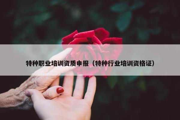 特种职业培训资质申报（特种行业培训资格证）