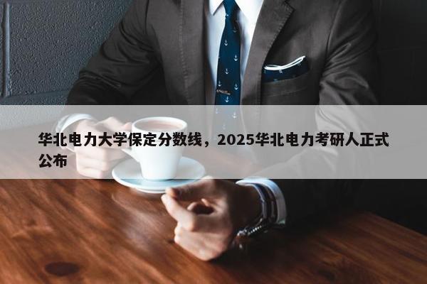 华北电力大学保定分数线，2025华北电力考研人正式公布