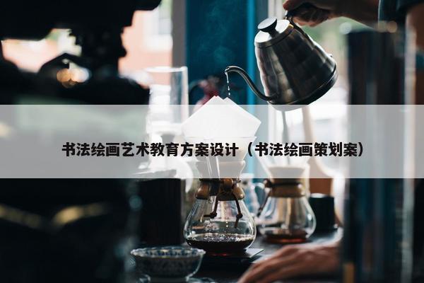 书法绘画艺术教育方案设计（书法绘画策划案）