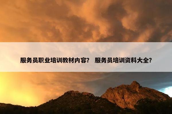 服务员职业培训教材内容？ 服务员培训资料大全？