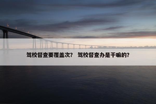 驾校督查要覆盖次？ 驾校督查办是干嘛的？