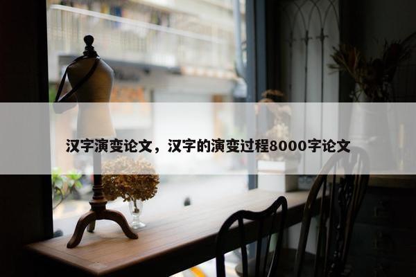 汉字演变论文，汉字的演变过程8000字论文
