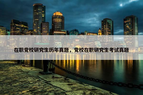 在职党校研究生历年真题，党校在职研究生考试真题