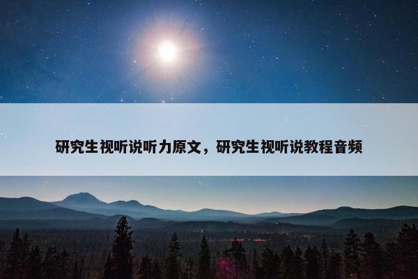 研究生视听说听力原文，研究生视听说教程音频
