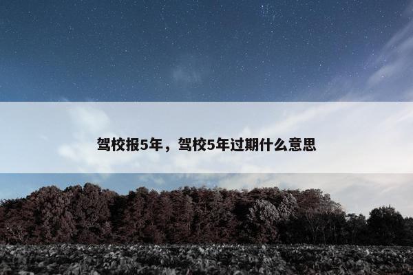 驾校报5年，驾校5年过期什么意思