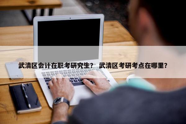 武清区会计在职考研究生？ 武清区考研考点在哪里？