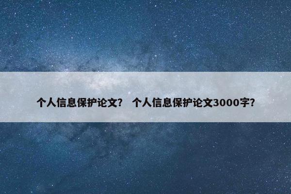 个人信息保护论文？ 个人信息保护论文3000字？