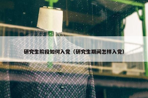 研究生阶段如何入党（研究生期间怎样入党）