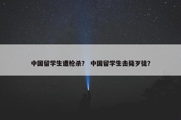 中国留学生遭枪杀？ 中国留学生击毙歹徒？
