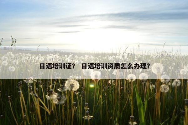 日语培训证？ 日语培训资质怎么办理？