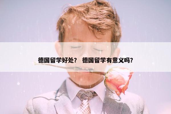 德国留学好处？ 德国留学有意义吗？