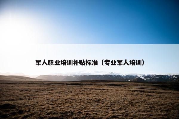 军人职业培训补贴标准（专业军人培训）