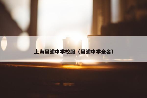 上海周浦中学校服（周浦中学全名）