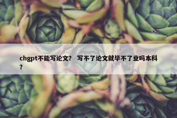 chgpt不能写论文？ 写不了论文就毕不了业吗本科？
