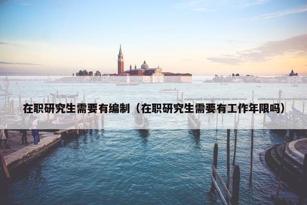 在职研究生需要有编制（在职研究生需要有工作年限吗）