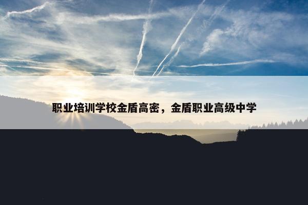 职业培训学校金盾高密，金盾职业高级中学