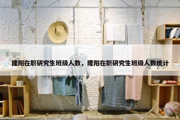 隆阳在职研究生班级人数，隆阳在职研究生班级人数统计