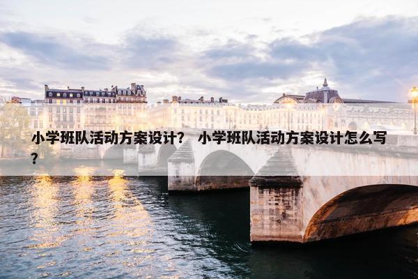 小学班队活动方案设计？ 小学班队活动方案设计怎么写？