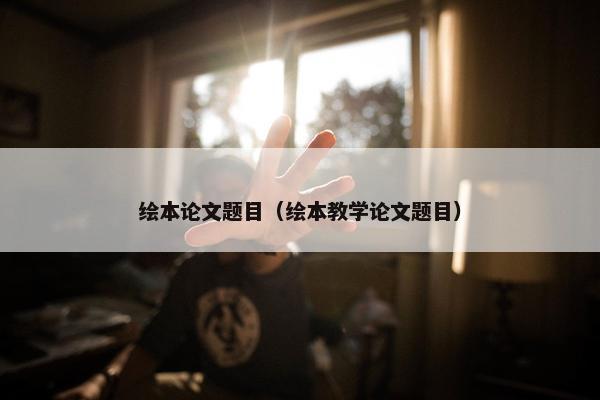 绘本论文题目（绘本教学论文题目）