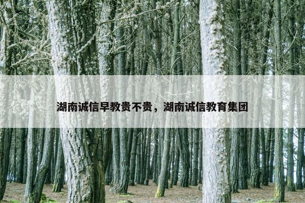 湖南诚信早教贵不贵，湖南诚信教育集团