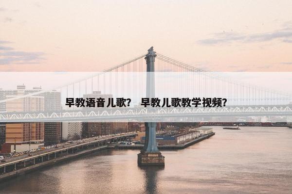 早教语音儿歌？ 早教儿歌教学视频？