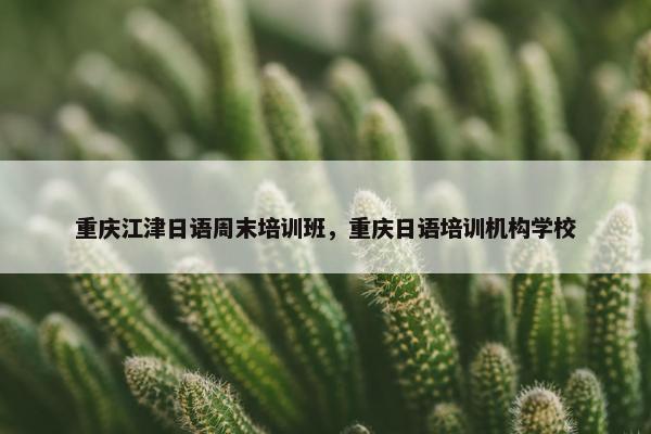 重庆江津日语周末培训班，重庆日语培训机构学校