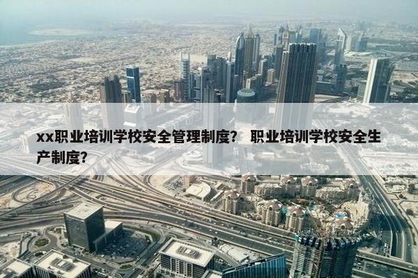 xx职业培训学校安全管理制度？ 职业培训学校安全生产制度？